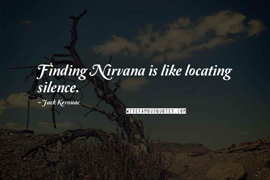 Jack Kerouac Quotes: Finding Nirvana is like locating silence.