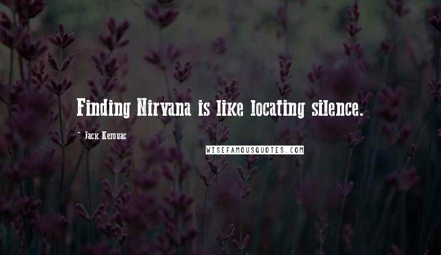 Jack Kerouac Quotes: Finding Nirvana is like locating silence.