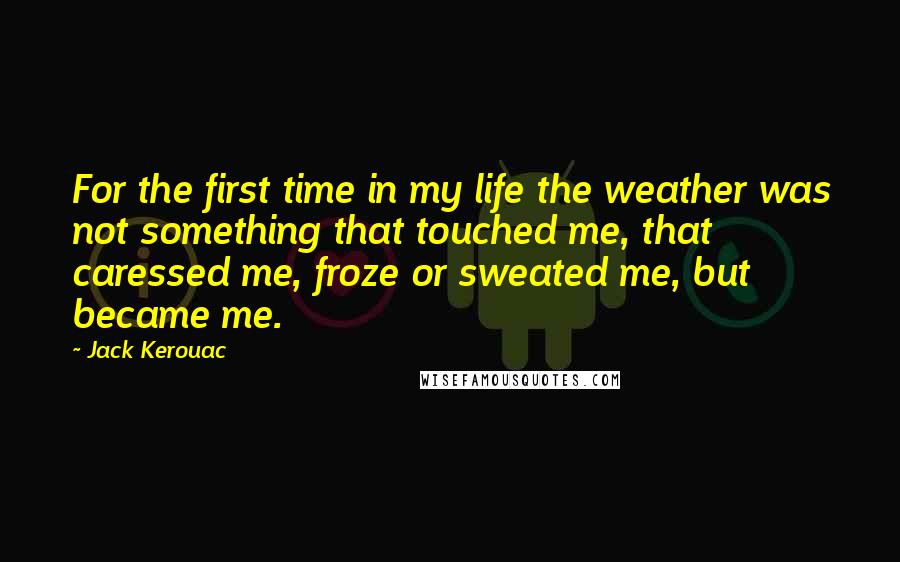 Jack Kerouac Quotes: For the first time in my life the weather was not something that touched me, that caressed me, froze or sweated me, but became me.