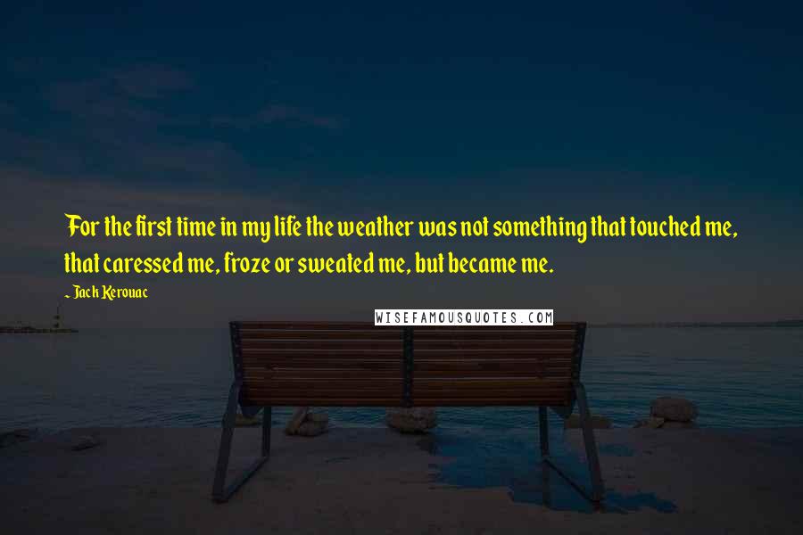 Jack Kerouac Quotes: For the first time in my life the weather was not something that touched me, that caressed me, froze or sweated me, but became me.