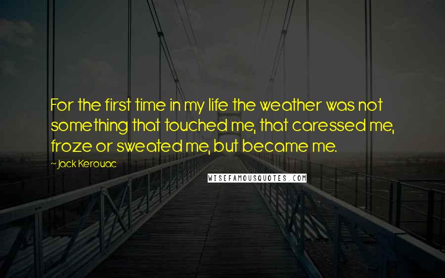Jack Kerouac Quotes: For the first time in my life the weather was not something that touched me, that caressed me, froze or sweated me, but became me.