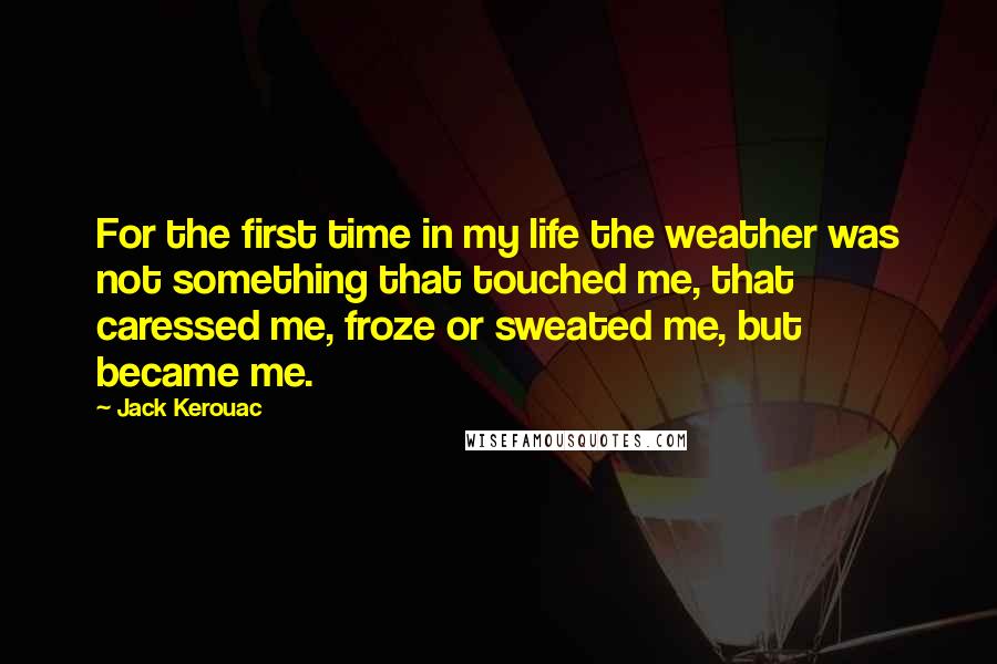 Jack Kerouac Quotes: For the first time in my life the weather was not something that touched me, that caressed me, froze or sweated me, but became me.