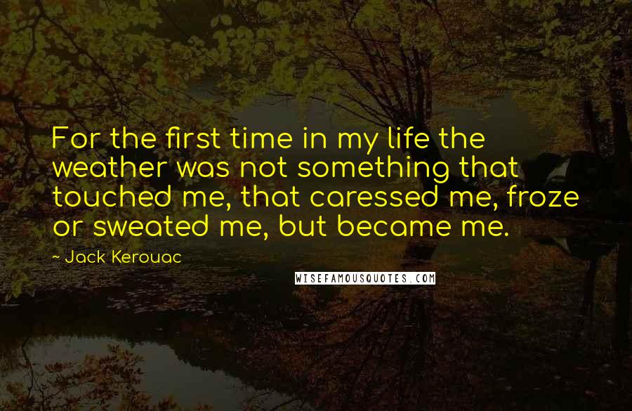 Jack Kerouac Quotes: For the first time in my life the weather was not something that touched me, that caressed me, froze or sweated me, but became me.