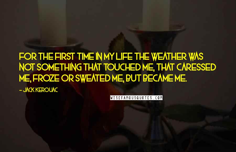 Jack Kerouac Quotes: For the first time in my life the weather was not something that touched me, that caressed me, froze or sweated me, but became me.