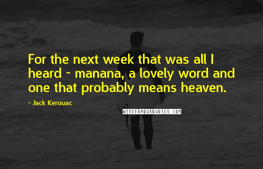 Jack Kerouac Quotes: For the next week that was all I heard - manana, a lovely word and one that probably means heaven.