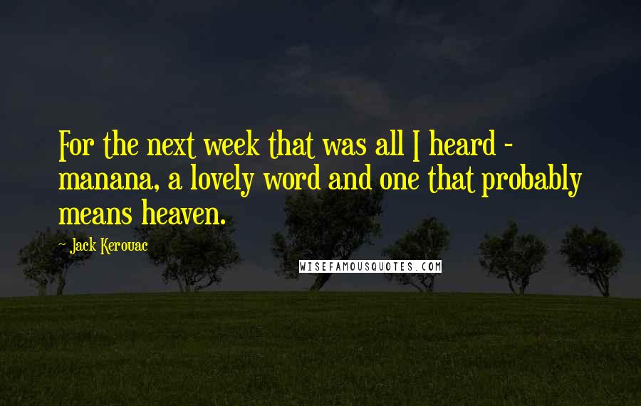 Jack Kerouac Quotes: For the next week that was all I heard - manana, a lovely word and one that probably means heaven.