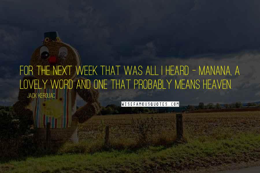 Jack Kerouac Quotes: For the next week that was all I heard - manana, a lovely word and one that probably means heaven.