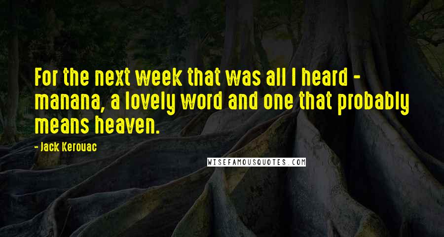 Jack Kerouac Quotes: For the next week that was all I heard - manana, a lovely word and one that probably means heaven.