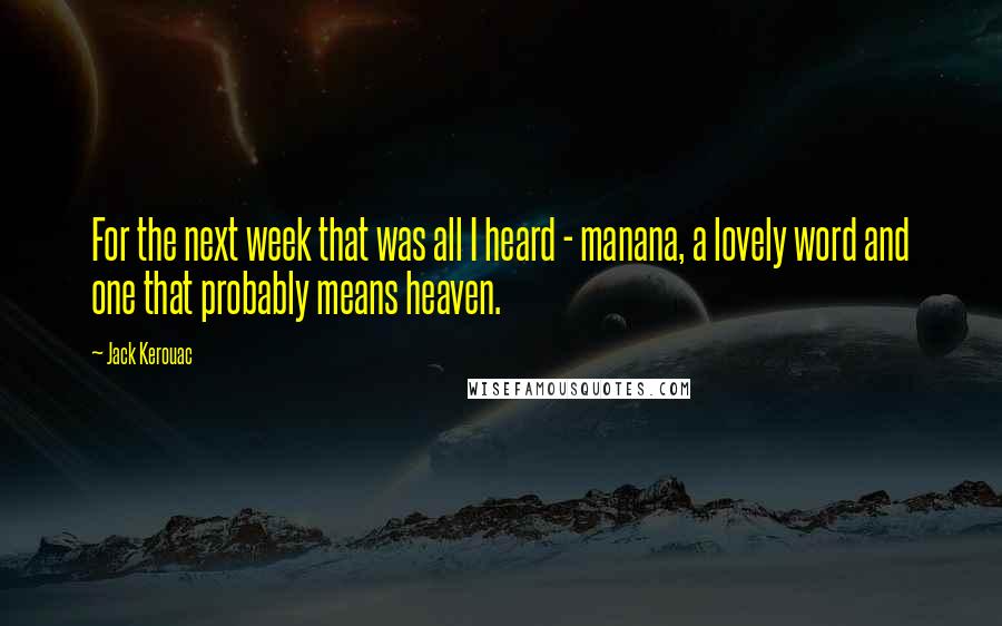 Jack Kerouac Quotes: For the next week that was all I heard - manana, a lovely word and one that probably means heaven.