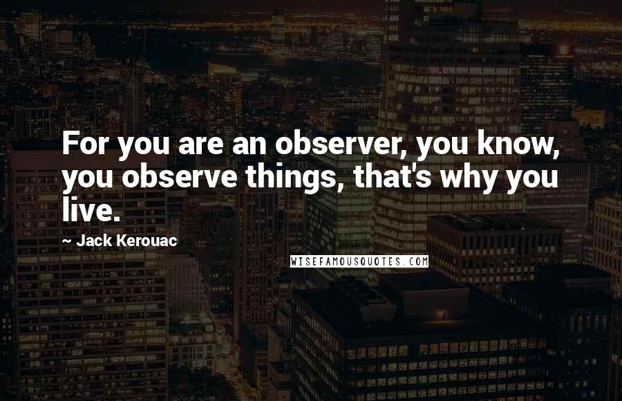 Jack Kerouac Quotes: For you are an observer, you know, you observe things, that's why you live.