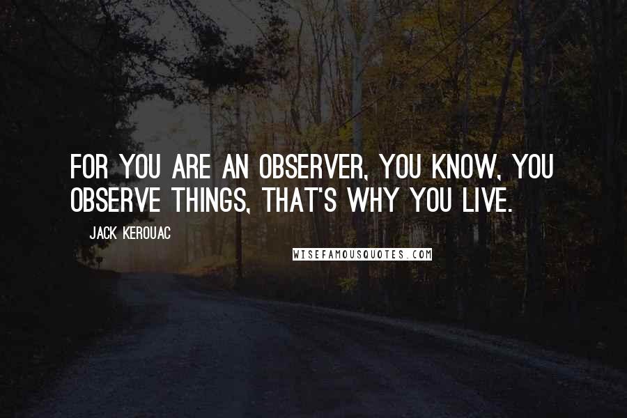 Jack Kerouac Quotes: For you are an observer, you know, you observe things, that's why you live.