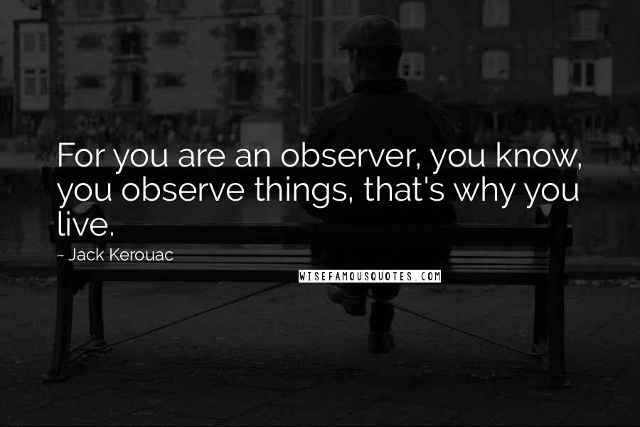 Jack Kerouac Quotes: For you are an observer, you know, you observe things, that's why you live.