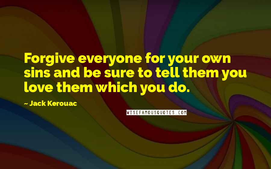 Jack Kerouac Quotes: Forgive everyone for your own sins and be sure to tell them you love them which you do.