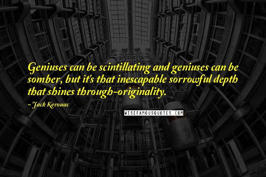 Jack Kerouac Quotes: Geniuses can be scintillating and geniuses can be somber, but it's that inescapable sorrowful depth that shines through-originality.