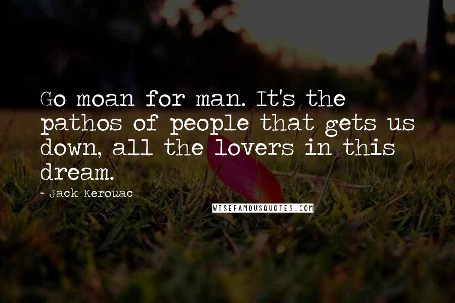 Jack Kerouac Quotes: Go moan for man. It's the pathos of people that gets us down, all the lovers in this dream.