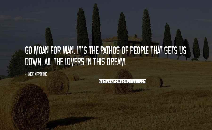 Jack Kerouac Quotes: Go moan for man. It's the pathos of people that gets us down, all the lovers in this dream.