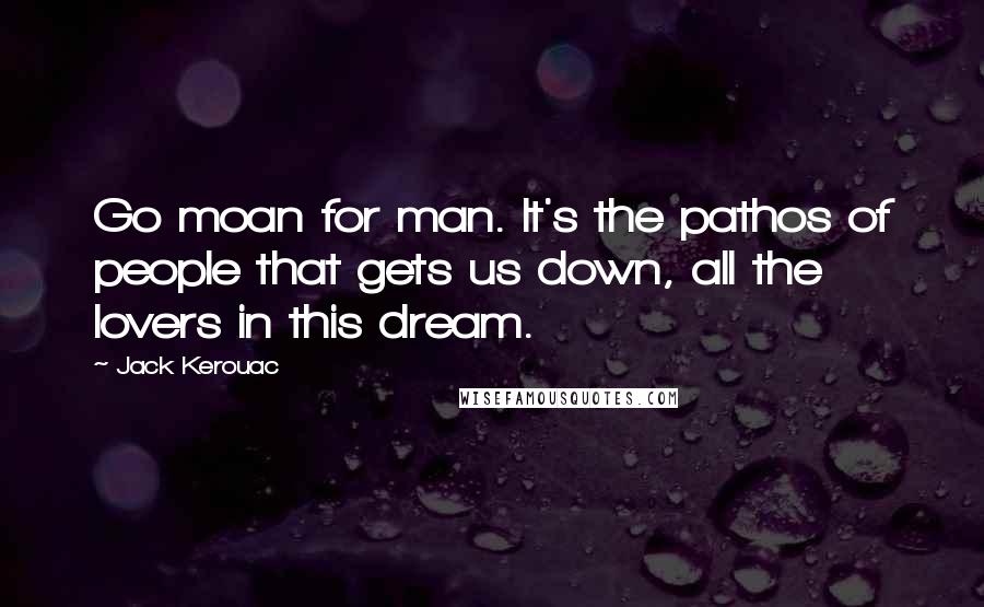 Jack Kerouac Quotes: Go moan for man. It's the pathos of people that gets us down, all the lovers in this dream.