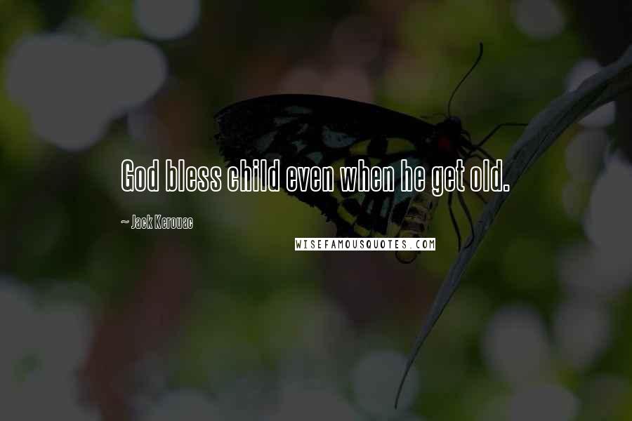 Jack Kerouac Quotes: God bless child even when he get old.