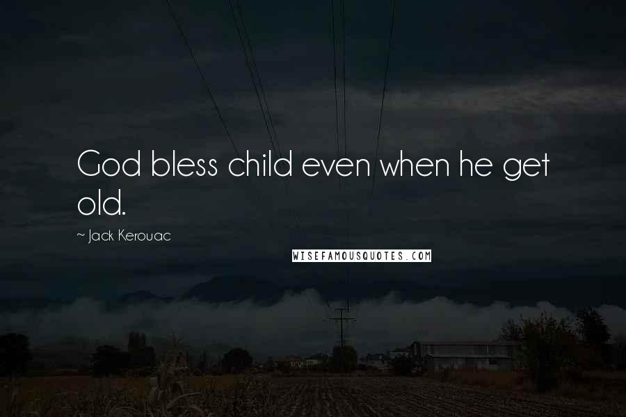 Jack Kerouac Quotes: God bless child even when he get old.