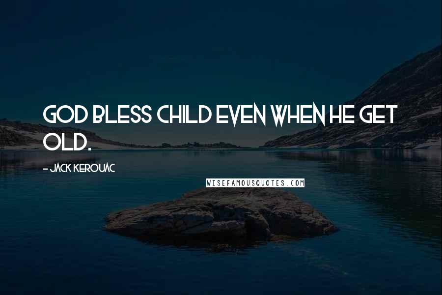 Jack Kerouac Quotes: God bless child even when he get old.
