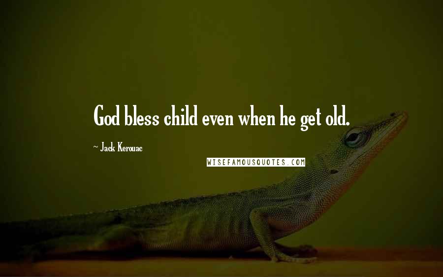 Jack Kerouac Quotes: God bless child even when he get old.