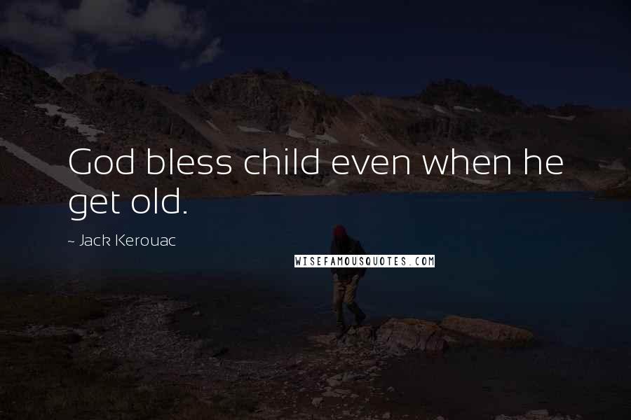 Jack Kerouac Quotes: God bless child even when he get old.