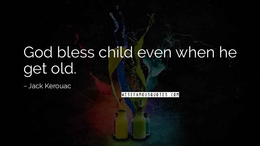 Jack Kerouac Quotes: God bless child even when he get old.