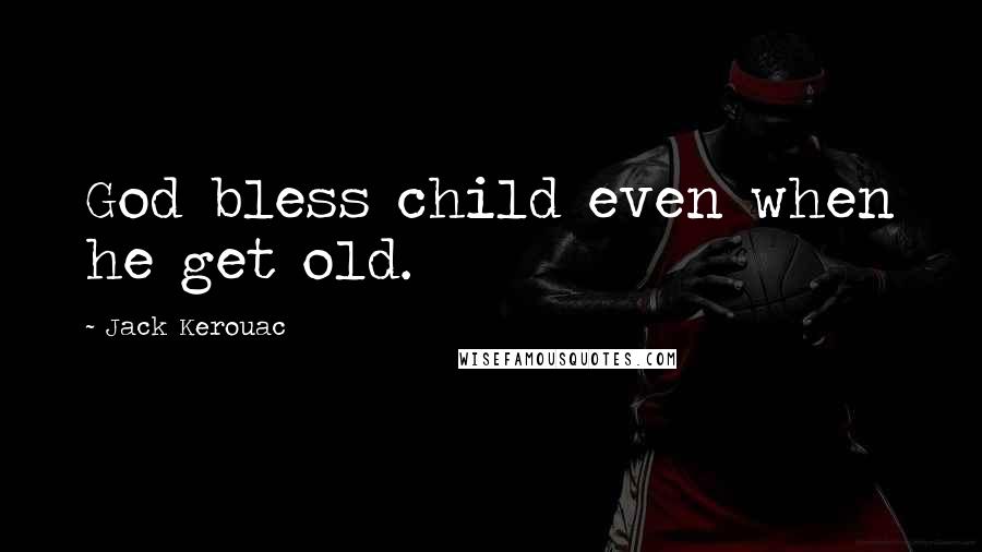 Jack Kerouac Quotes: God bless child even when he get old.
