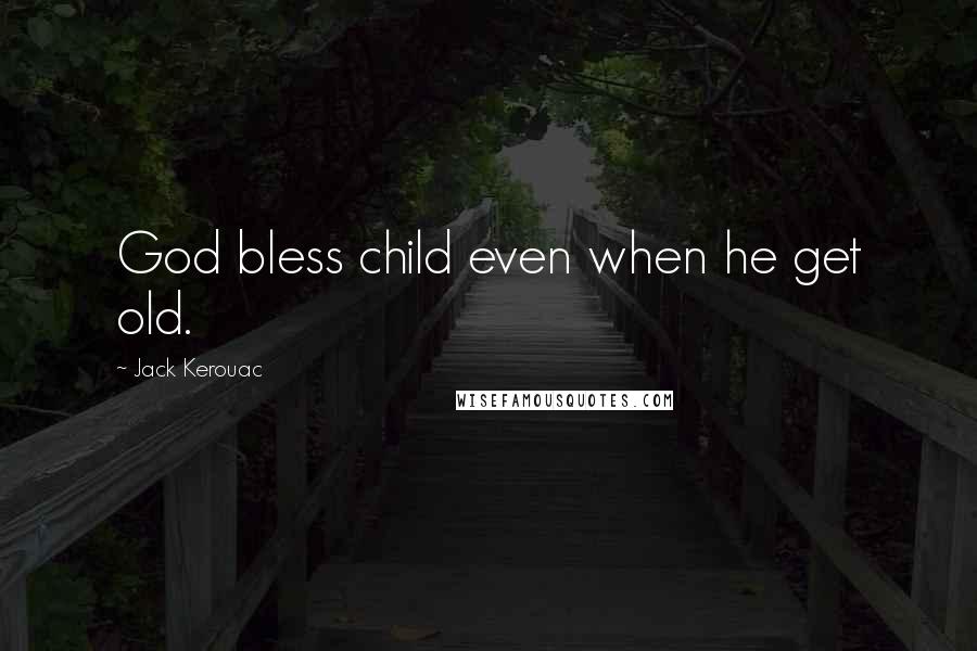 Jack Kerouac Quotes: God bless child even when he get old.