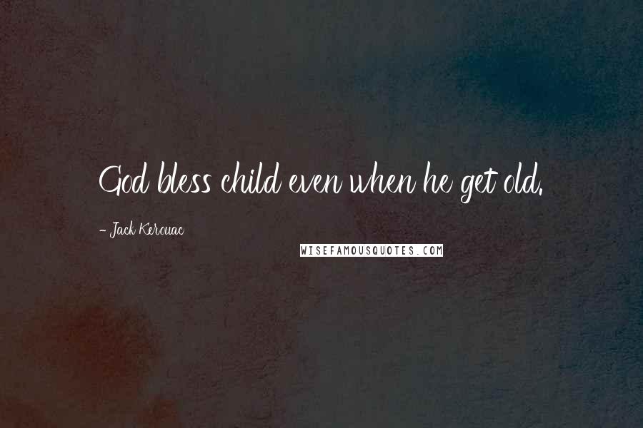 Jack Kerouac Quotes: God bless child even when he get old.