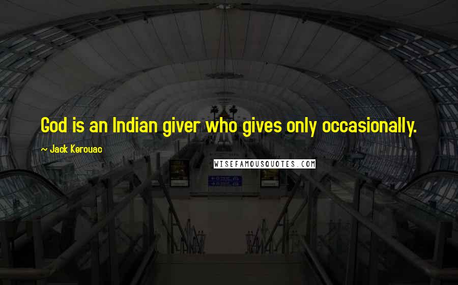Jack Kerouac Quotes: God is an Indian giver who gives only occasionally.