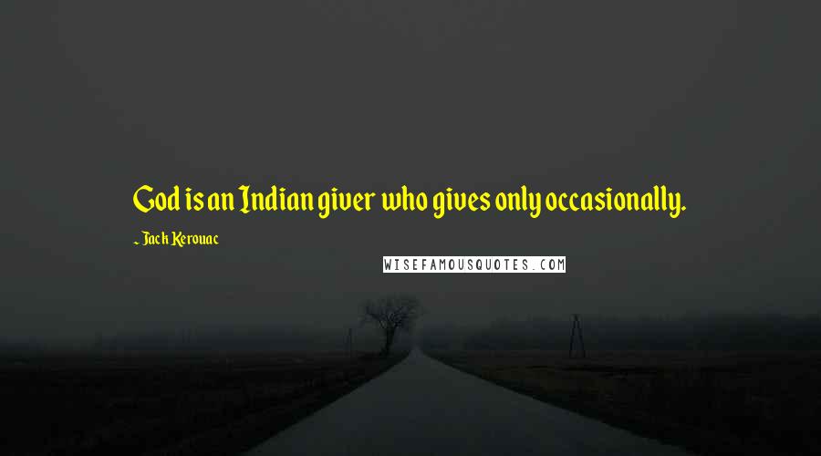Jack Kerouac Quotes: God is an Indian giver who gives only occasionally.