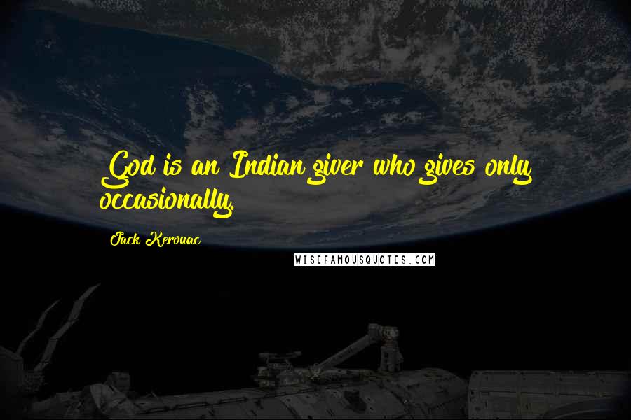 Jack Kerouac Quotes: God is an Indian giver who gives only occasionally.