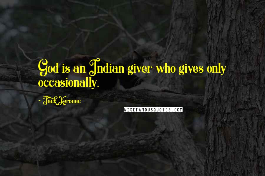 Jack Kerouac Quotes: God is an Indian giver who gives only occasionally.