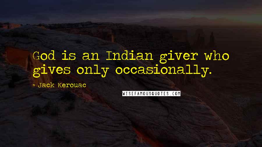 Jack Kerouac Quotes: God is an Indian giver who gives only occasionally.