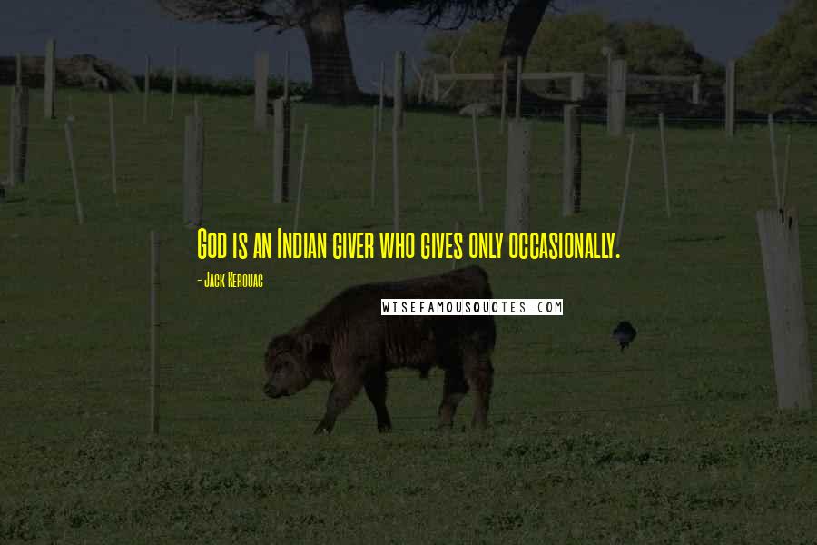 Jack Kerouac Quotes: God is an Indian giver who gives only occasionally.