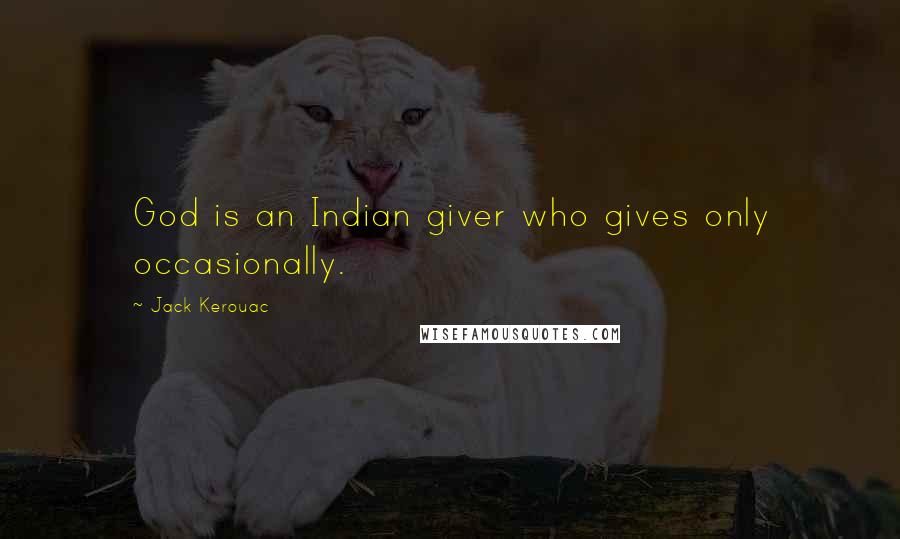 Jack Kerouac Quotes: God is an Indian giver who gives only occasionally.