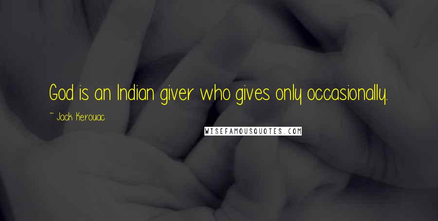 Jack Kerouac Quotes: God is an Indian giver who gives only occasionally.