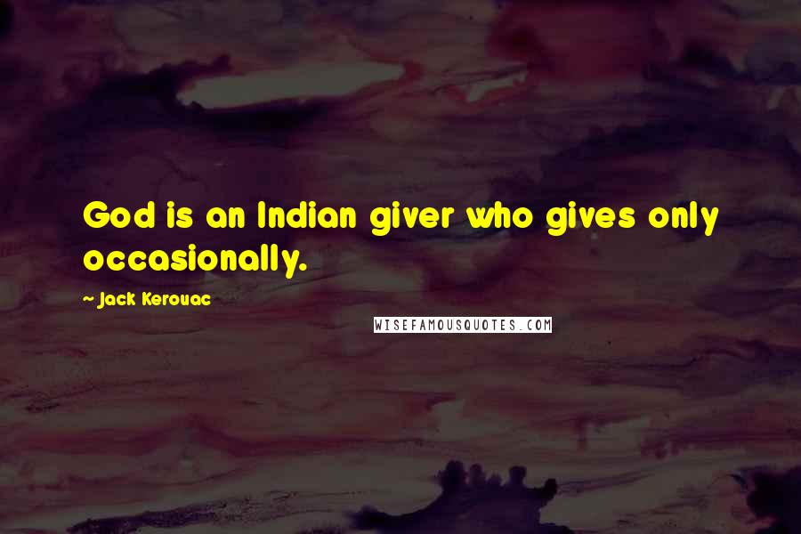 Jack Kerouac Quotes: God is an Indian giver who gives only occasionally.
