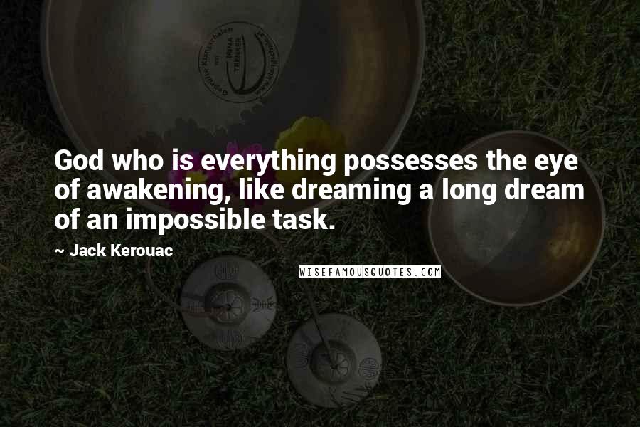 Jack Kerouac Quotes: God who is everything possesses the eye of awakening, like dreaming a long dream of an impossible task.