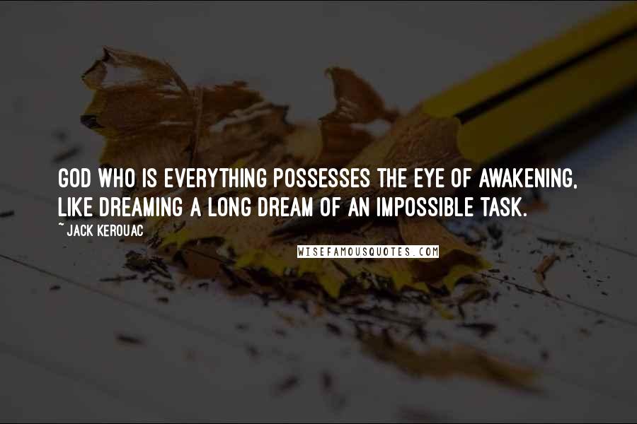 Jack Kerouac Quotes: God who is everything possesses the eye of awakening, like dreaming a long dream of an impossible task.