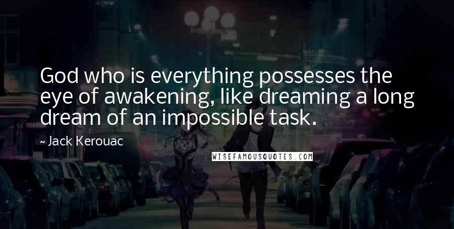 Jack Kerouac Quotes: God who is everything possesses the eye of awakening, like dreaming a long dream of an impossible task.