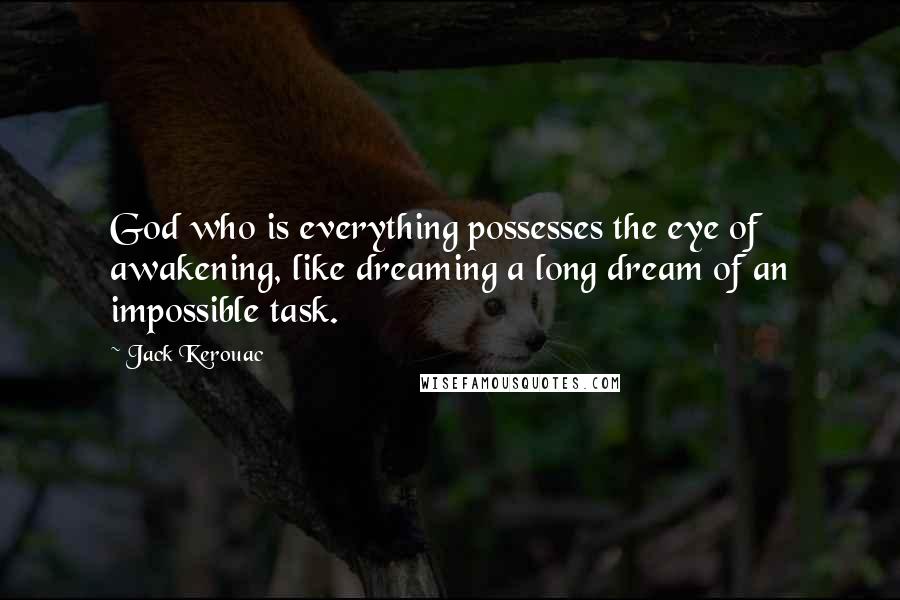 Jack Kerouac Quotes: God who is everything possesses the eye of awakening, like dreaming a long dream of an impossible task.