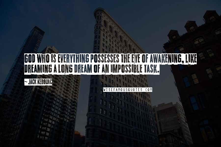 Jack Kerouac Quotes: God who is everything possesses the eye of awakening, like dreaming a long dream of an impossible task.