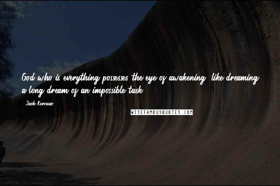 Jack Kerouac Quotes: God who is everything possesses the eye of awakening, like dreaming a long dream of an impossible task.