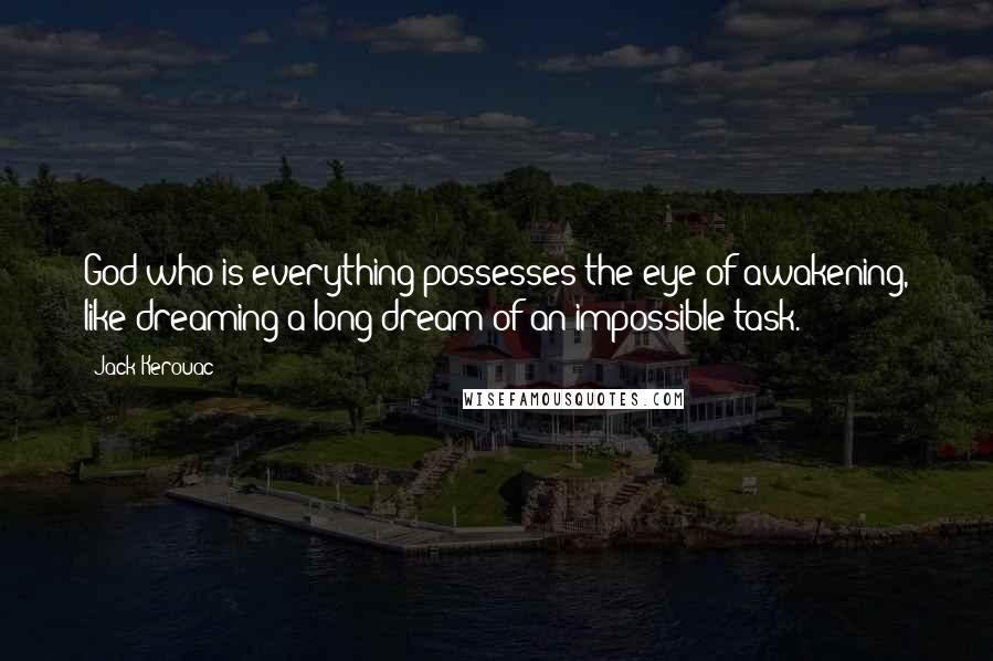 Jack Kerouac Quotes: God who is everything possesses the eye of awakening, like dreaming a long dream of an impossible task.