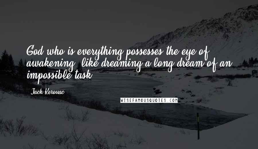 Jack Kerouac Quotes: God who is everything possesses the eye of awakening, like dreaming a long dream of an impossible task.