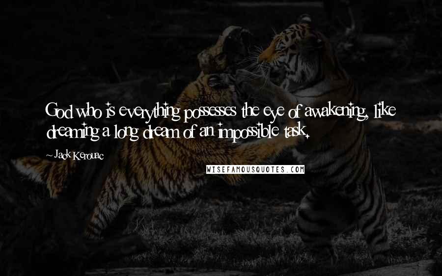 Jack Kerouac Quotes: God who is everything possesses the eye of awakening, like dreaming a long dream of an impossible task.