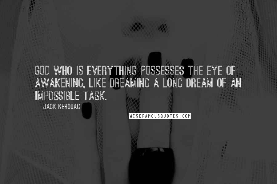 Jack Kerouac Quotes: God who is everything possesses the eye of awakening, like dreaming a long dream of an impossible task.