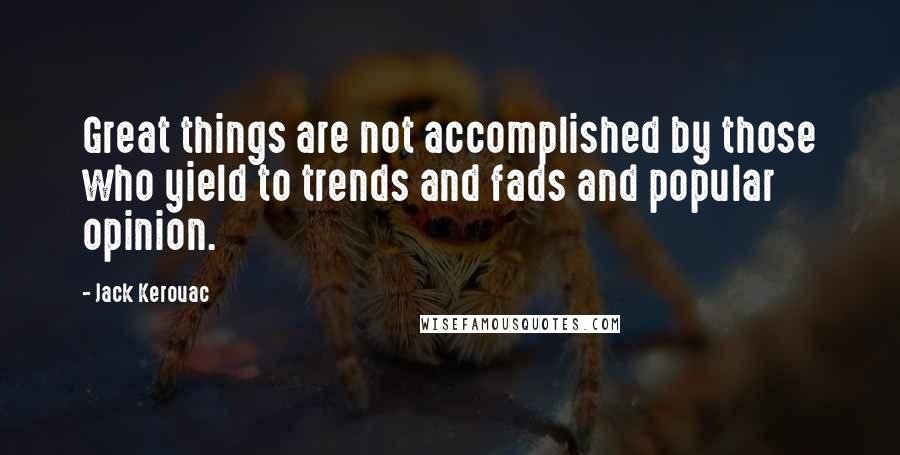 Jack Kerouac Quotes: Great things are not accomplished by those who yield to trends and fads and popular opinion.